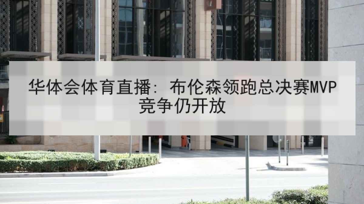 华体会体育直播: 布伦森领跑总决赛MVP竞争仍开放
