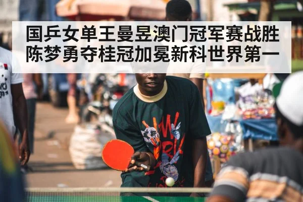 国乒女单王曼昱澳门冠军赛战胜陈梦勇夺桂冠加冕新科世界第一