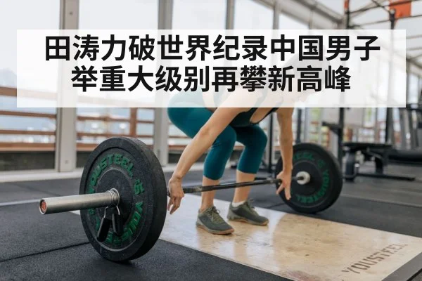 田涛力破世界纪录中国男子举重大级别再攀新高峰
