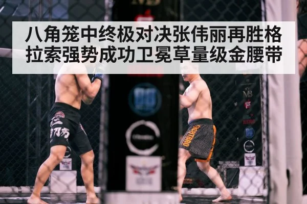 八角笼中终极对决张伟丽再胜格拉索强势成功卫冕草量级金腰带