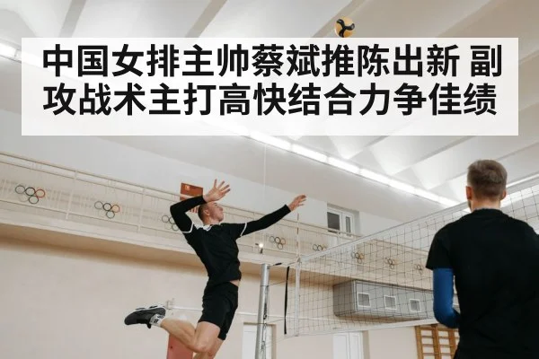 中国女排主帅蔡斌推陈出新 副攻战术主打高快结合力争佳绩