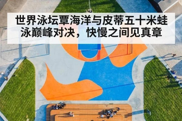 世界泳坛覃海洋与皮蒂五十米蛙泳巅峰对决，快慢之间见真章